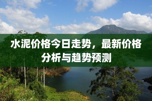 水泥价格今日走势，最新价格分析与趋势预测