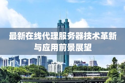 最新在线代理服务器技术革新与应用前景展望