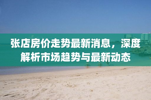 张店房价走势最新消息，深度解析市场趋势与最新动态