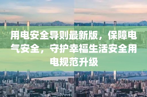 用电安全导则最新版，保障电气安全，守护幸福生活安全用电规范升级