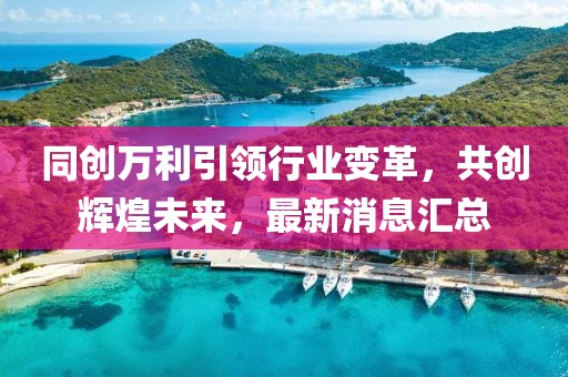 同创万利引领行业变革，共创辉煌未来，最新消息汇总