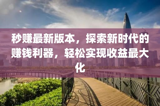 秒赚最新版本，探索新时代的赚钱利器，轻松实现收益最大化