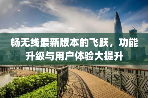 畅无线最新版本的飞跃，功能升级与用户体验大提升