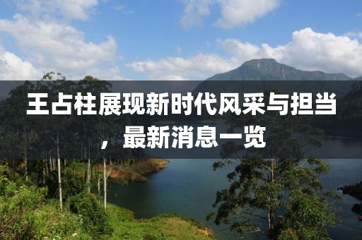 王占柱展现新时代风采与担当，最新消息一览