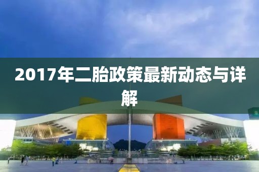 2017年二胎政策最新动态与详解