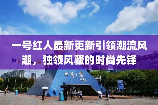 一号红人最新更新引领潮流风潮，独领风骚的时尚先锋