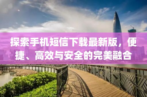 探索手机短信下载最新版，便捷、高效与安全的完美融合