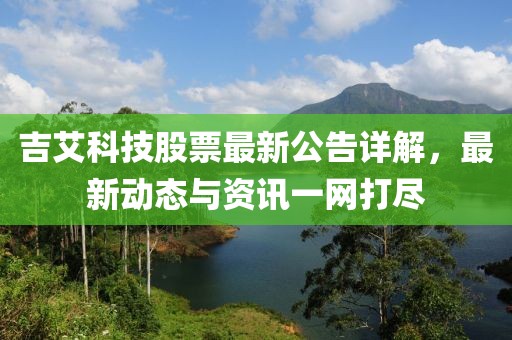 吉艾科技股票最新公告详解，最新动态与资讯一网打尽