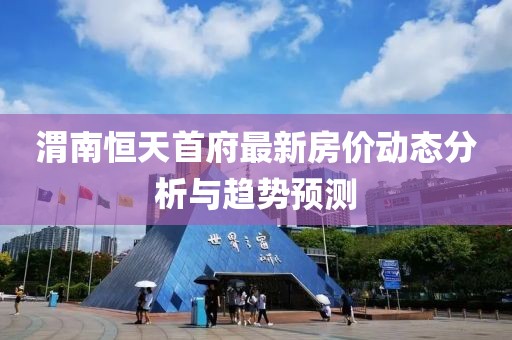 渭南恒天首府最新房价动态分析与趋势预测