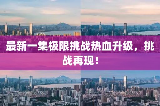 最新一集极限挑战热血升级，挑战再现！