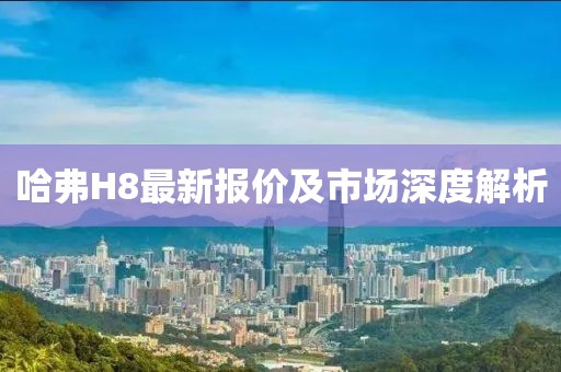 哈弗H8最新报价及市场深度解析