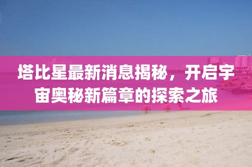 塔比星最新消息揭秘，开启宇宙奥秘新篇章的探索之旅