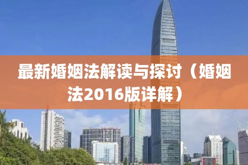 最新婚姻法解读与探讨（婚姻法2016版详解）