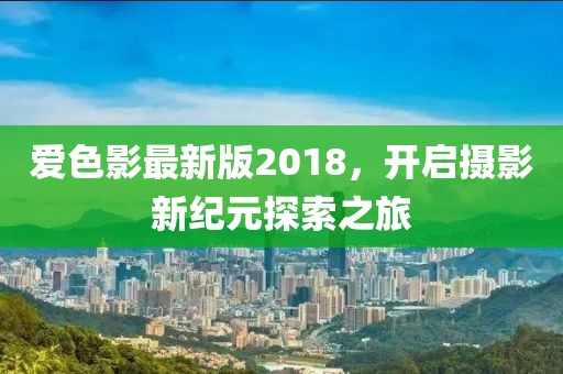 爱色影最新版2018，开启摄影新纪元探索之旅