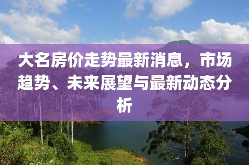 大名房价走势最新消息，市场趋势、未来展望与最新动态分析