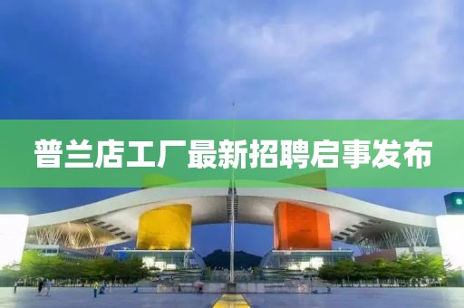 普兰店工厂最新招聘启事发布
