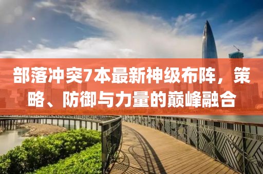 部落冲突7本最新神级布阵，策略、防御与力量的巅峰融合