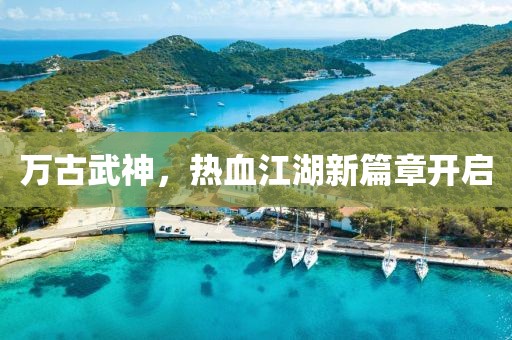 万古武神，热血江湖新篇章开启