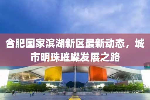 合肥国家滨湖新区最新动态，城市明珠璀璨发展之路