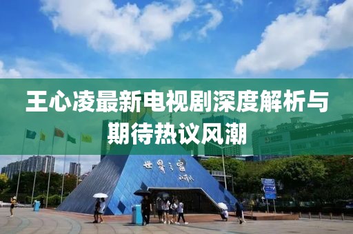 王心凌最新电视剧深度解析与期待热议风潮