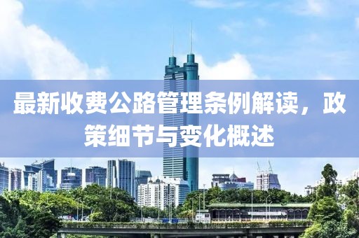 最新收费公路管理条例解读，政策细节与变化概述