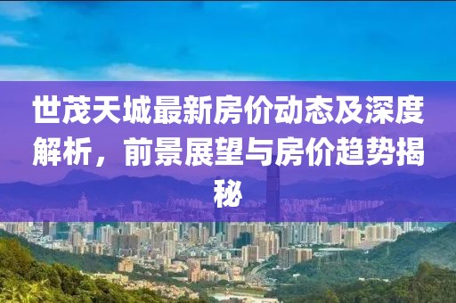 世茂天城最新房价动态及深度解析，前景展望与房价趋势揭秘