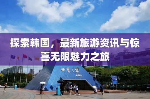 探索韩国，最新旅游资讯与惊喜无限魅力之旅