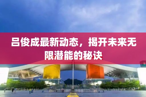 吕俊成最新动态，揭开未来无限潜能的秘诀