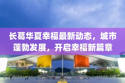 长葛华夏幸福最新动态，城市蓬勃发展，开启幸福新篇章