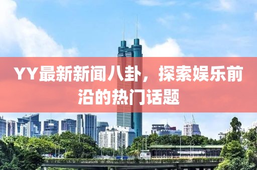 YY最新新闻八卦，探索娱乐前沿的热门话题
