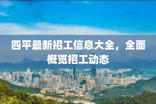 四平最新招工信息大全，全面概览招工动态