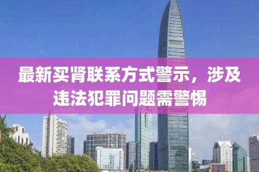 最新买肾联系方式警示，涉及违法犯罪问题需警惕
