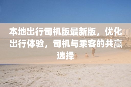 本地出行司机版最新版，优化出行体验，司机与乘客的共赢选择