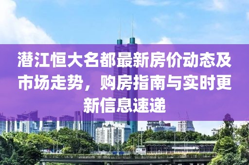 潜江恒大名都最新房价动态及市场走势，购房指南与实时更新信息速递