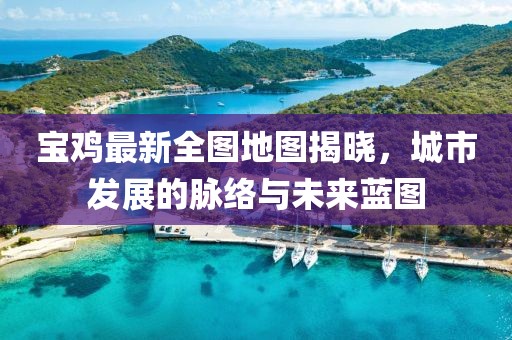 宝鸡最新全图地图揭晓，城市发展的脉络与未来蓝图