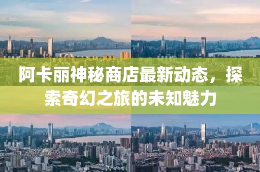阿卡丽神秘商店最新动态，探索奇幻之旅的未知魅力