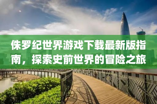 侏罗纪世界游戏下载最新版指南，探索史前世界的冒险之旅