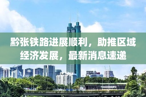 黔张铁路进展顺利，助推区域经济发展，最新消息速递