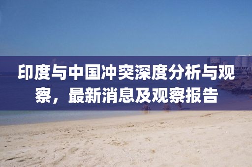 印度与中国冲突深度分析与观察，最新消息及观察报告