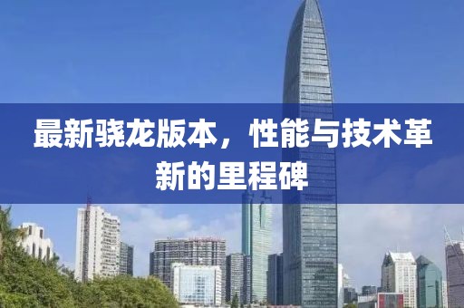 最新骁龙版本，性能与技术革新的里程碑