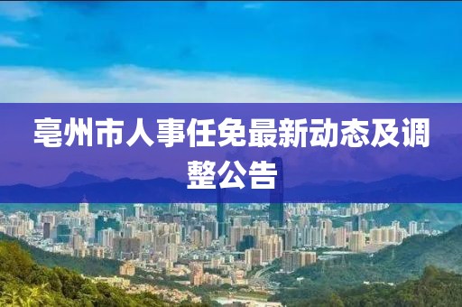 亳州市人事任免最新动态及调整公告