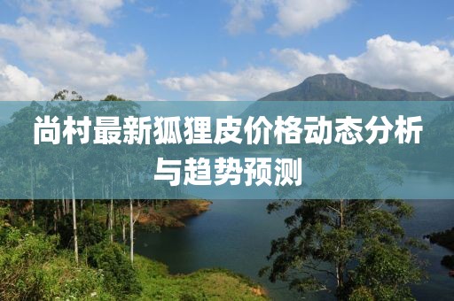 尚村最新狐狸皮价格动态分析与趋势预测