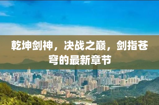 乾坤剑神，决战之巅，剑指苍穹的最新章节