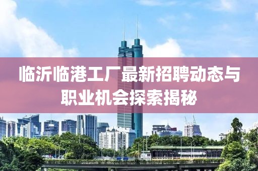 临沂临港工厂最新招聘动态与职业机会探索揭秘