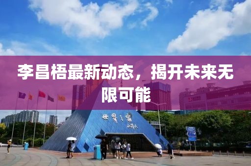李昌梧最新动态，揭开未来无限可能