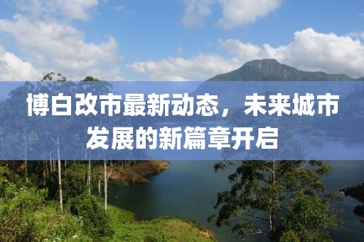 博白改市最新动态，未来城市发展的新篇章开启