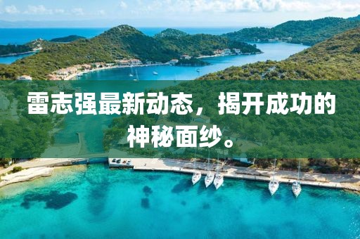 雷志强最新动态，揭开成功的神秘面纱。