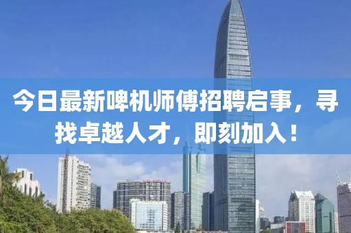 今日最新啤机师傅招聘启事，寻找卓越人才，即刻加入！