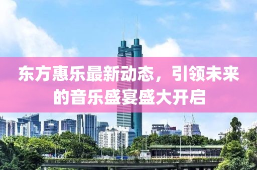 东方惠乐最新动态，引领未来的音乐盛宴盛大开启
