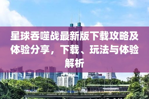 星球吞噬战最新版下载攻略及体验分享，下载、玩法与体验解析